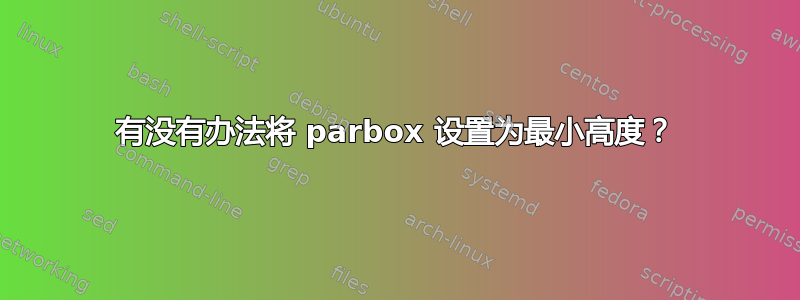 有没有办法将 parbox 设置为最小高度？