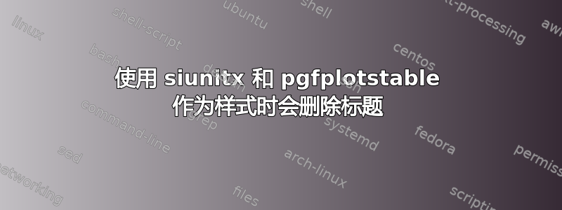 使用 siunitx 和 pgfplotstable 作为样式时会删除标题