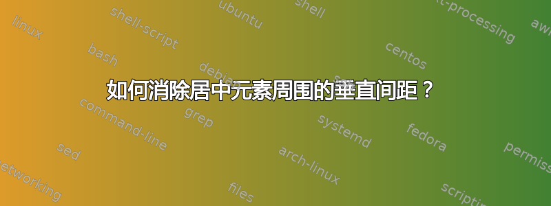 如何消除居中元素周围的垂直间距？