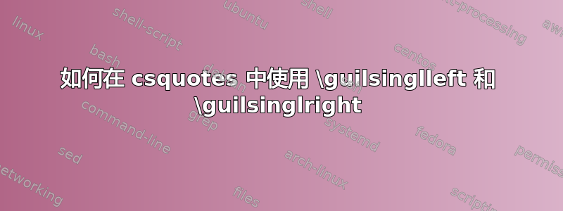 如何在 csquotes 中使用 \guilsinglleft 和 \guilsinglright