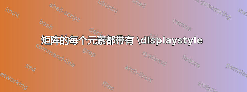 矩阵的每个元素都带有 \displaystyle