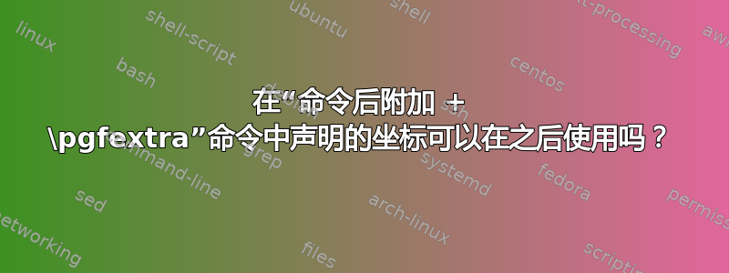 在“命令后附加 + \pgfextra”命令中声明的坐标可以在之后使用吗？