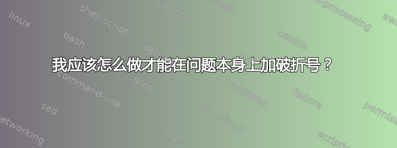 我应该怎么做才能在问题本身上加破折号？ 