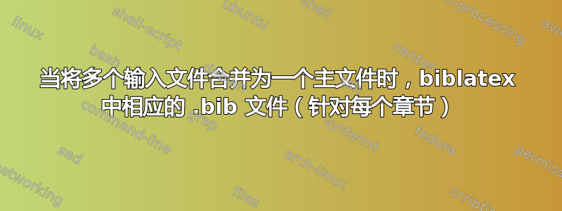 当将多个输入文件合并为一个主文件时，biblatex 中相应的 .bib 文件（针对每个章节）