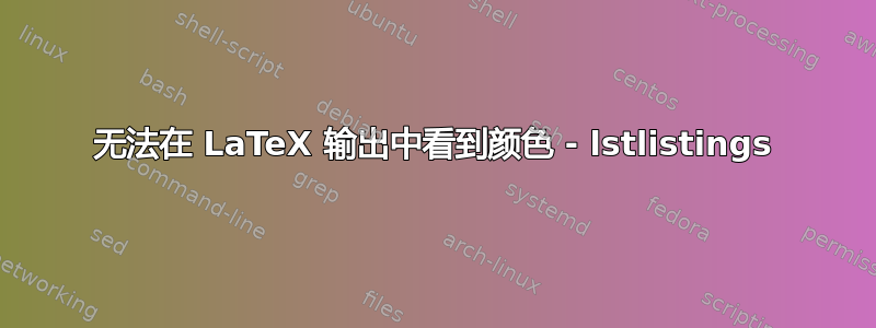 无法在 LaTeX 输出中看到颜色 - lstlistings