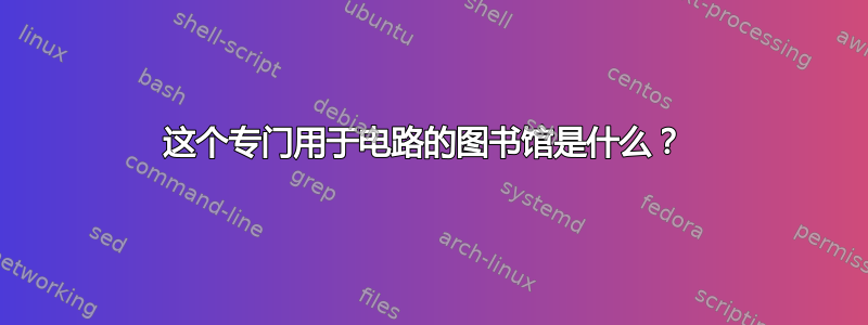 这个专门用于电路的图书馆是什么？ 