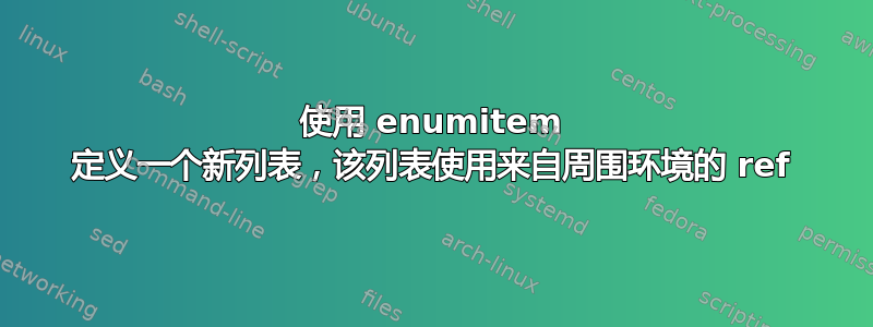 使用 enumitem 定义一个新列表，该列表使用来自周围环境的 ref