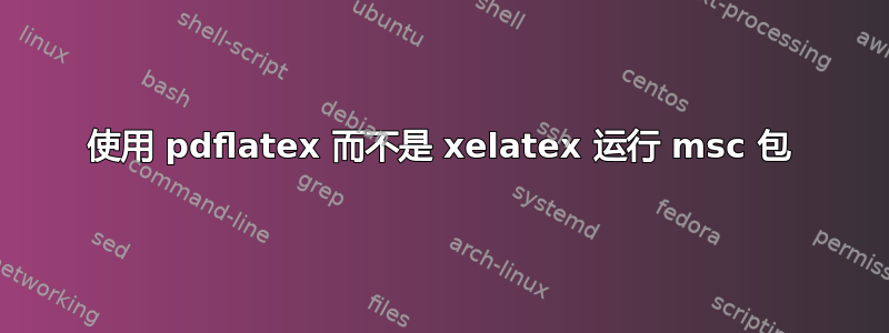 使用 pdflatex 而不是 xelatex 运行 msc 包