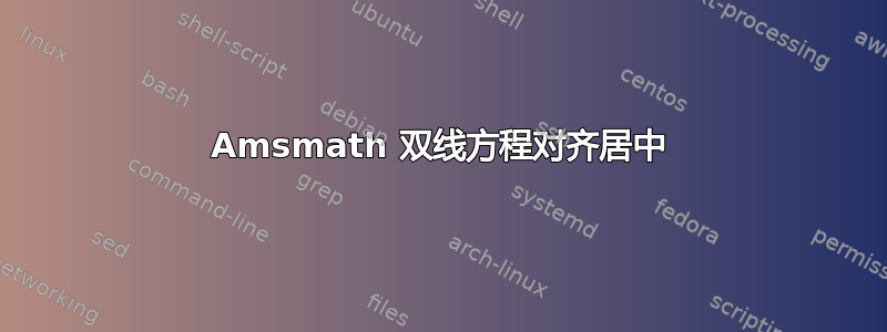 Amsmath 双线方程对齐居中