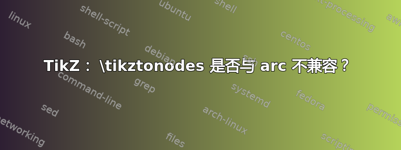 TikZ： \tikztonodes 是否与 arc 不兼容？