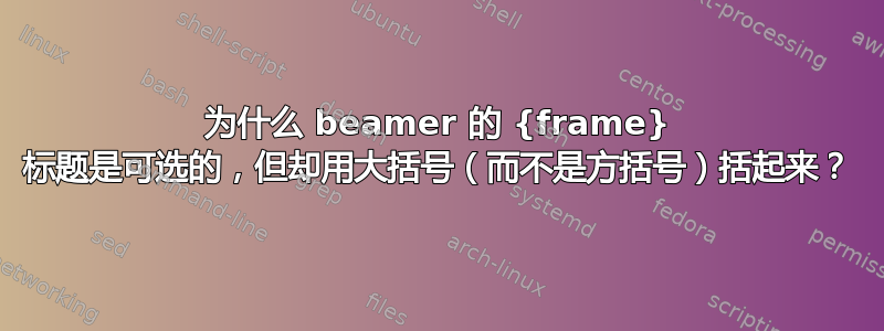 为什么 beamer 的 {frame} 标题是可选的，但却用大括号（而不是方括号）括起来？