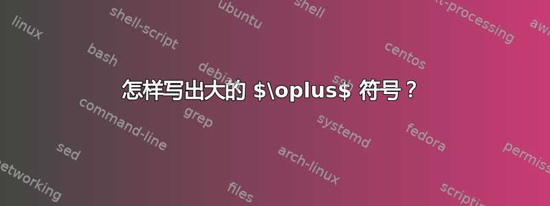 怎样写出大的 $\oplus$ 符号？