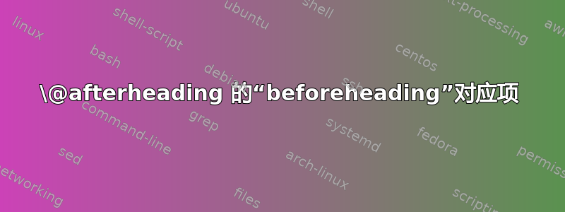 \@afterheading 的“beforeheading”对应项