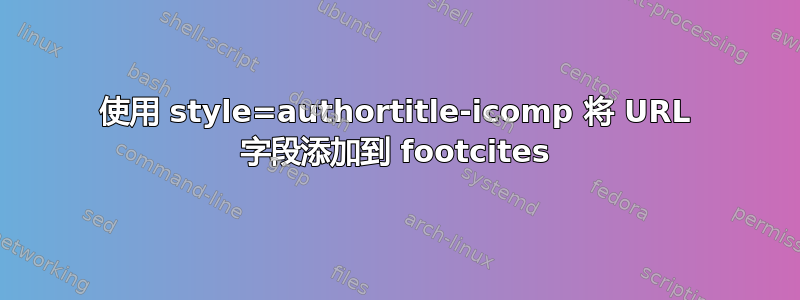 使用 style=authortitle-icomp 将 URL 字段添加到 footcites