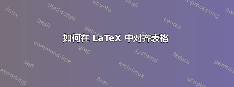 如何在 LaTeX 中对齐表格