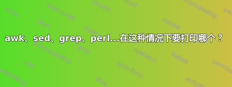 awk、sed、grep、perl...在这种情况下要打印哪个？