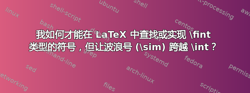 我如何才能在 LaTeX 中查找或实现 \fint 类型的符号，但让波浪号 (\sim) 跨越 \int？