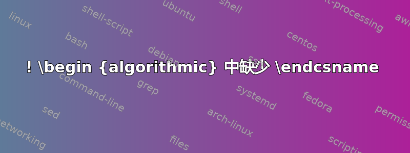 ! \begin {algorithmic} 中缺少 \endcsname