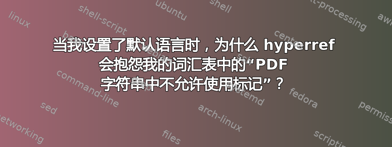 当我设置了默认语言时，为什么 hyperref 会抱怨我的词汇表中的“PDF 字符串中不允许使用标记”？