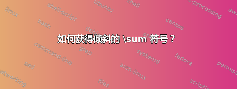 如何获得倾斜的 \sum 符号？