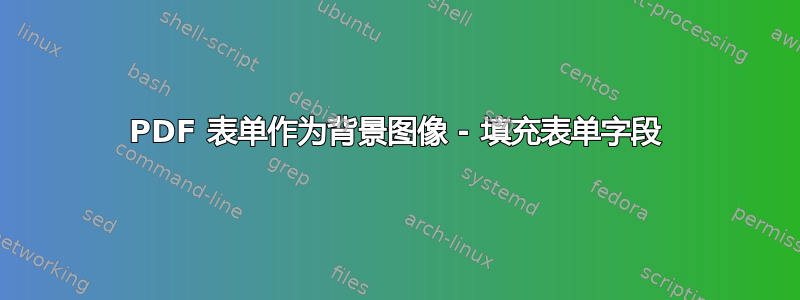 PDF 表单作为背景图像 - 填充表单字段