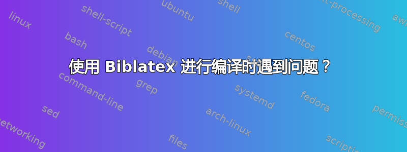 使用 Biblatex 进行编译时遇到问题？