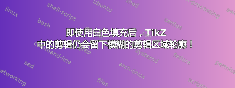 即使用白色填充后，TikZ 中的剪辑仍会留下模糊的剪辑区域轮廓！