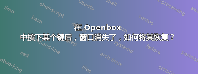 在 Openbox 中按下某个键后，窗口消失了，如何将其恢复？