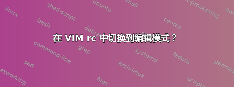 在 VIM rc 中切换到编辑模式？