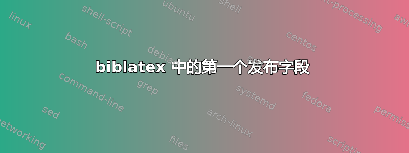 biblatex 中的第一个发布字段