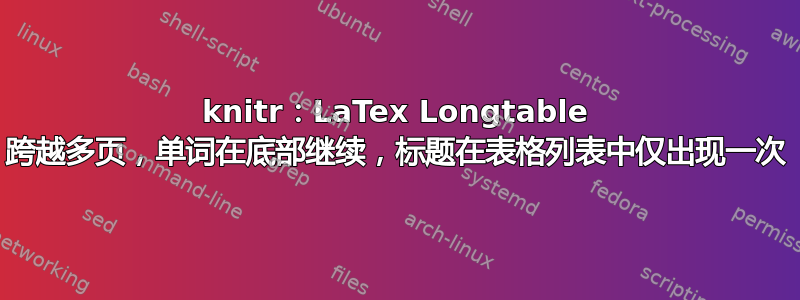 knitr：LaTex Longtable 跨越多页，单词在底部继续，标题在表格列表中仅出现一次