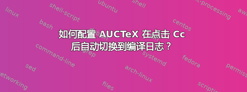 如何配置 AUCTeX 在点击 Cc 后自动切换到编译日志？