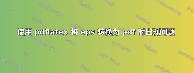 使用 pdflatex 将 eps 转换为 pdf 时出现问题