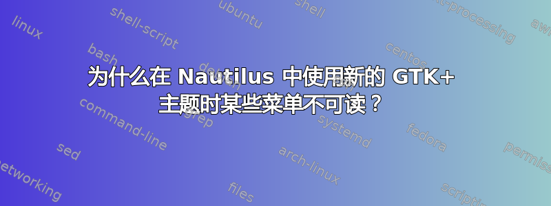 为什么在 Nautilus 中使用新的 GTK+ 主题时某些菜单不可读？