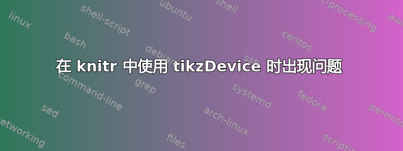 在 knitr 中使用 tikzDevice 时出现问题