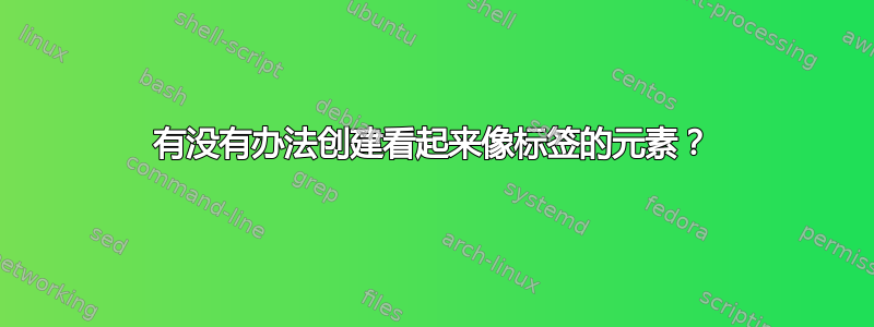 有没有办法创建看起来像标签的元素？