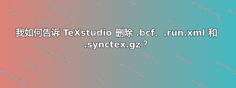 我如何告诉 TeXstudio 删除 .bcf、.run.xml 和 .synctex.gz？