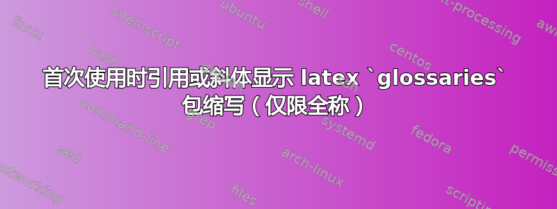 首次使用时引用或斜体显示 latex `glossaries` 包缩写（仅限全称）