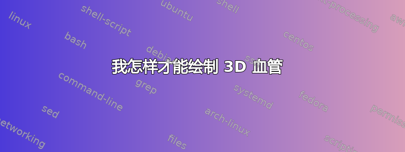 我怎样才能绘制 3D 血管 