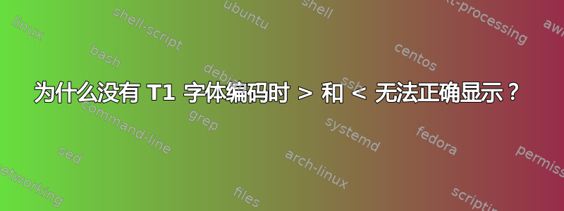 为什么没有 T1 字体编码时 > 和 < 无法正确显示？