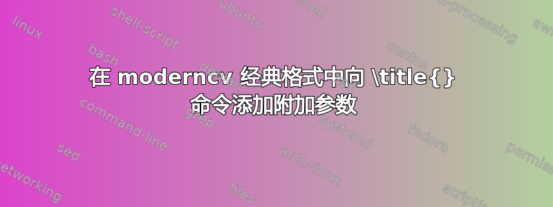 在 moderncv 经典格式中向 \title{} 命令添加附加参数