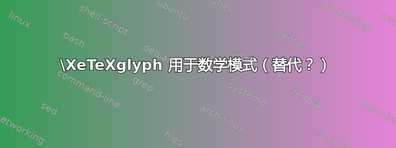 \XeTeXglyph 用于数学模式（替代？）