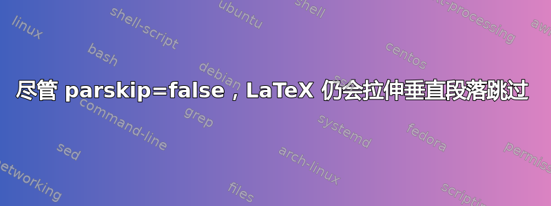 尽管 parskip=false，LaTeX 仍会拉伸垂直段落跳过