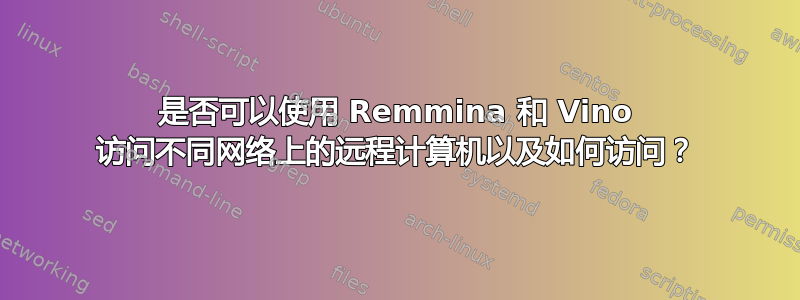 是否可以使用 Remmina 和 Vino 访问不同网络上的远程计算机以及如何访问？