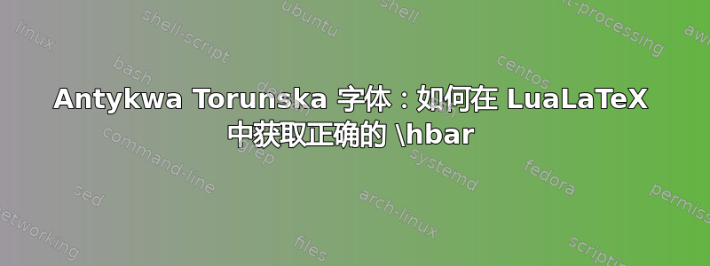 Antykwa Torunska 字体：如何在 LuaLaTeX 中获取正确的 \hbar