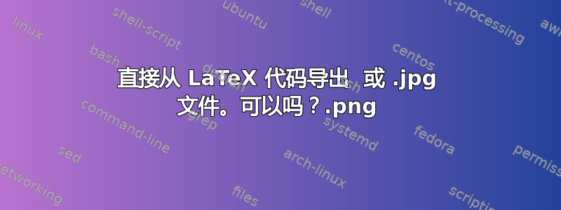 直接从 LaTeX 代码导出 .png 或 .jpg 文件。可以吗？