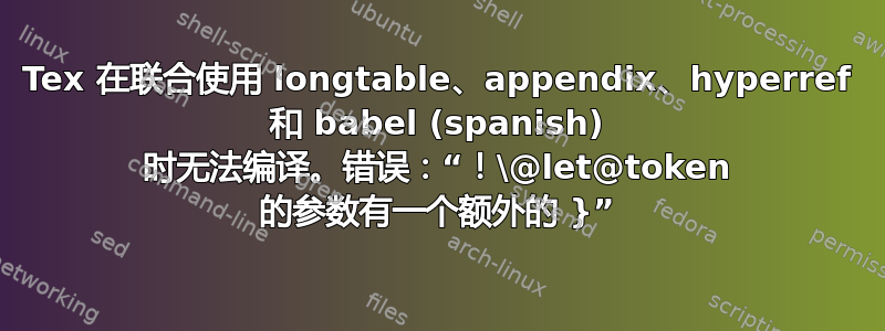 Tex 在联合使用 longtable、a​​ppendix、hyperref 和 babel (spanish) 时无法编译。错误：“！\@let@token 的参数有一个额外的 }”