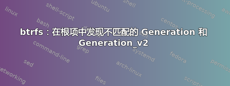 btrfs：在根项中发现不匹配的 Generation 和 Generation_v2