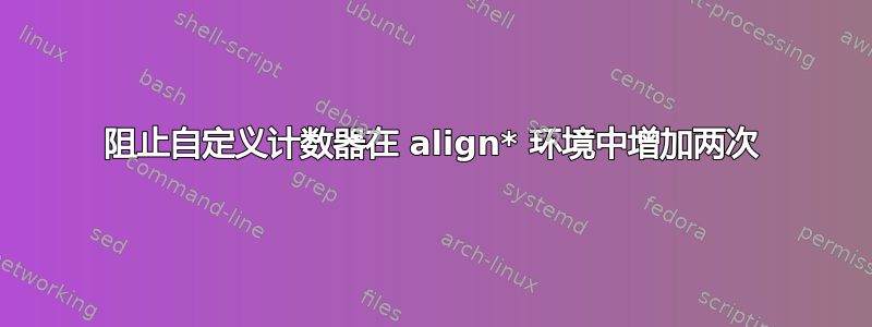 阻止自定义计数器在 align* 环境中增加两次